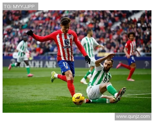 马竞主场迎战贝蒂斯争夺西甲积分榜重要胜利